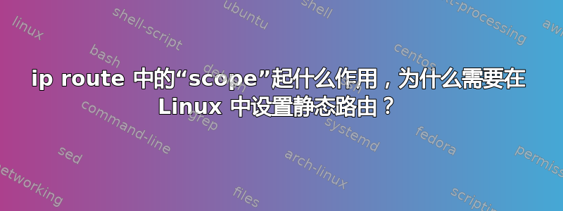 ip route 中的“scope”起什么作用，为什么需要在 Linux 中设置静态路由？