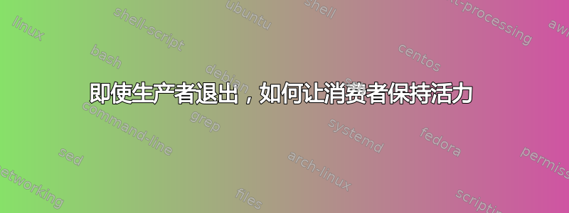 即使生产者退出，如何让消费者保持活力