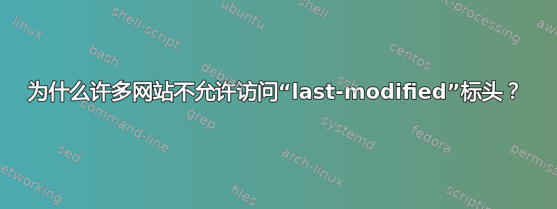 为什么许多网站不允许访问“last-modified”标头？