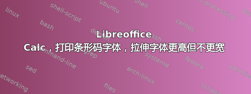 Libreoffice Calc，打印条形码字体，拉伸字体更高但不更宽