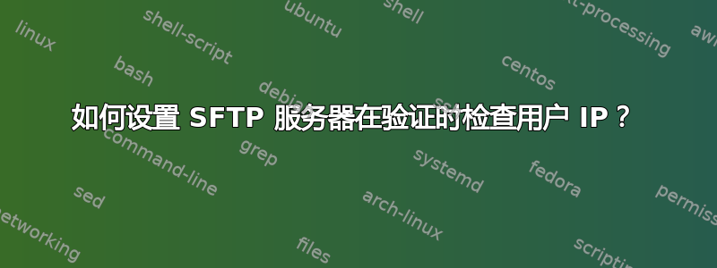 如何设置 SFTP 服务器在验证时检查用户 IP？
