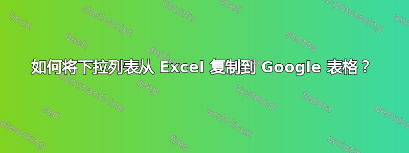 如何将下拉列表从 Excel 复制到 Google 表格？