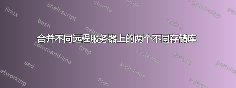 合并不同远程服务器上的两个不同存储库