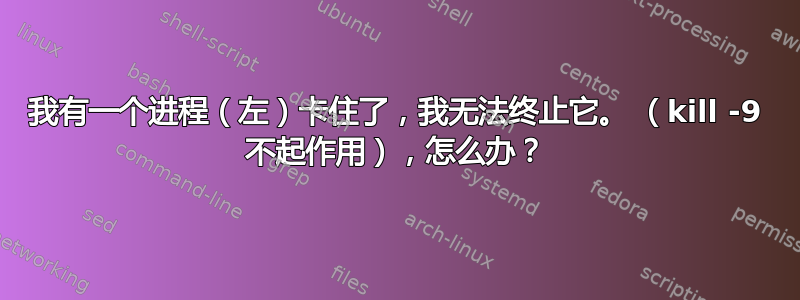 我有一个进程（左）卡住了，我无法终止它。 （kill -9 不起作用），怎么办？