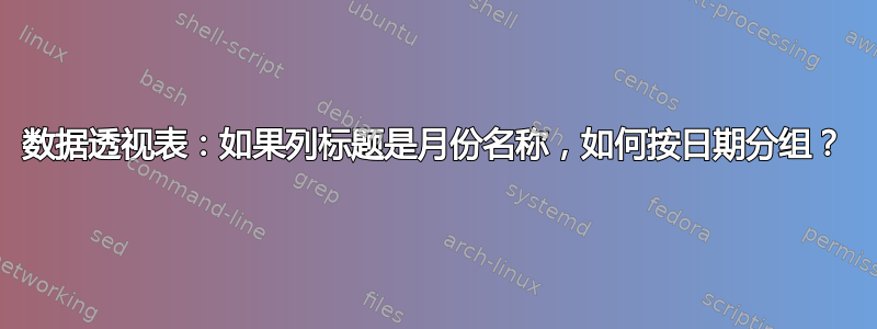 数据透视表：如果列标题是月份名称，如何按日期分组？