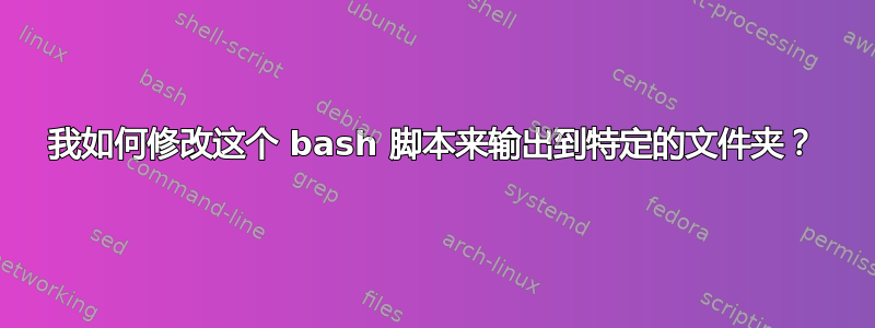 我如何修改这个 bash 脚本来输出到特定的文件夹？