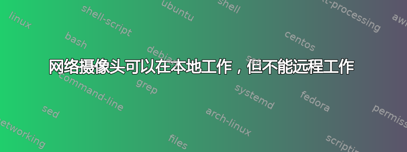 网络摄像头可以在本地工作，但不能远程工作