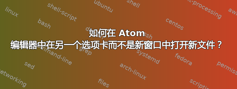 如何在 Atom 编辑器中在另一个选项卡而不是新窗口中打开新文件？