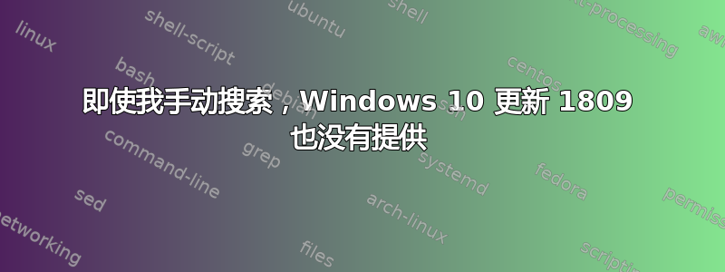 即使我手动搜索，Windows 10 更新 1809 也没有提供