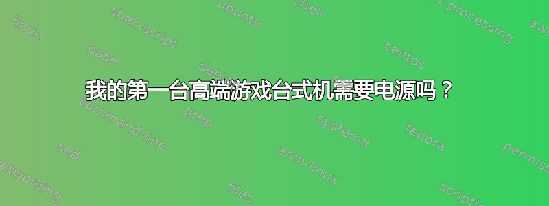 我的第一台高端游戏台式机需要电源吗？