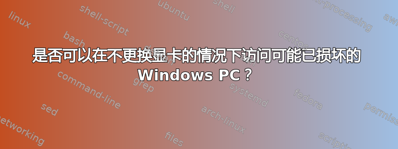 是否可以在不更换显卡的情况下访问可能已损坏的 Windows PC？