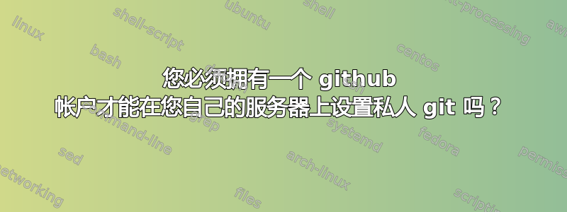 您必须拥有一个 github 帐户才能在您自己的服务器上设置私人 git 吗？