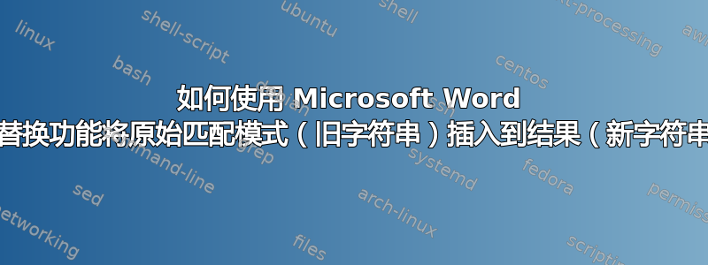 如何使用 Microsoft Word 的查找/替换功能将原始匹配模式（旧字符串）插入到结果（新字符串）中？