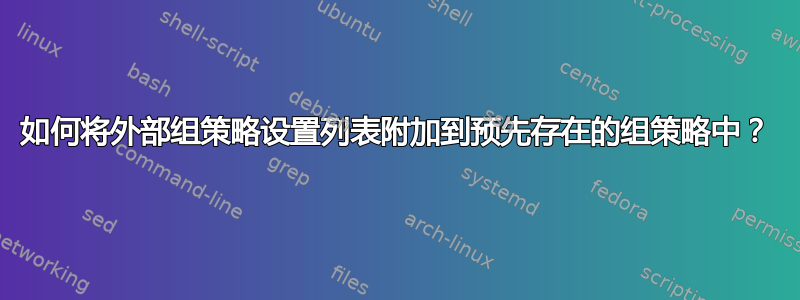 如何将外部组策略设置列表附加到预先存在的组策略中？