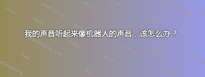 我的声音听起来像机器人的声音，该怎么办？