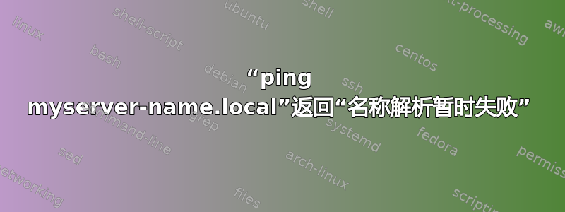 “ping myserver-name.local”返回“名称解析暂时失败”