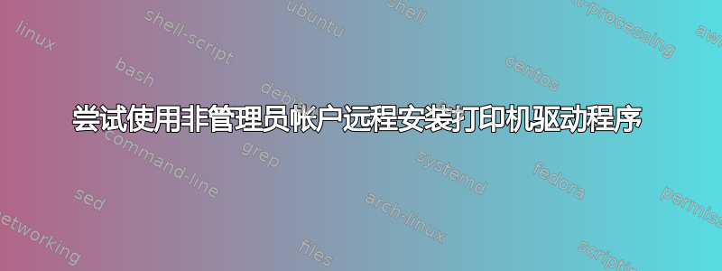 尝试使用非管理员帐户远程安装打印机驱动程序