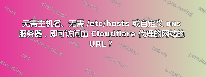 无需主机名、无需 /etc/hosts 或自定义 ᴅɴꜱ 服务器，即可访问由 Cloudflare 代理的网站的 URL？