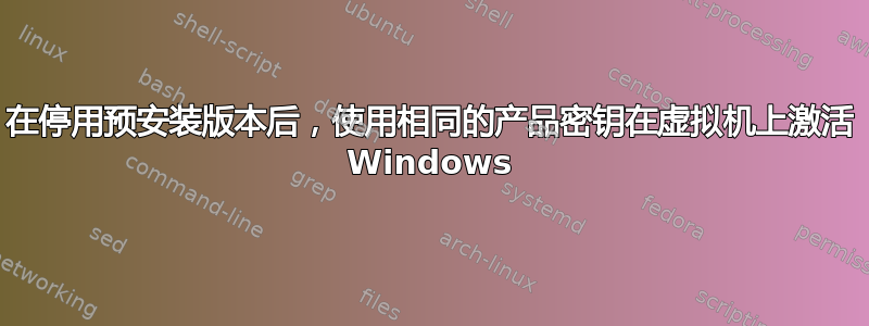 在停用预安装版本后，使用相同的产品密钥在虚拟机上激活 Windows