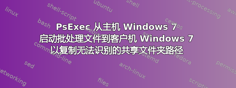 PsExec 从主机 Windows 7 启动批处理文件到客户机 Windows 7 以复制无法识别的共享文件夹路径
