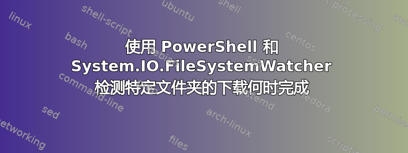 使用 PowerShell 和 System.IO.FileSystemWatcher 检测特定文件夹的下载何时完成