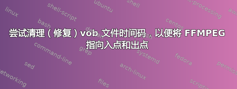 尝试清理（修复）vob 文件时间码，以便将 FFMPEG 指向入点和出点