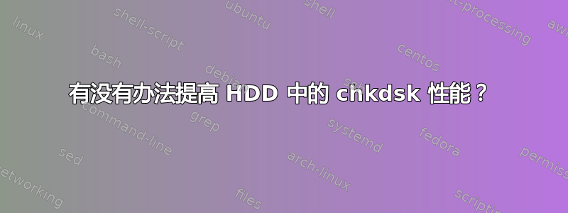 有没有办法提高 HDD 中的 chkdsk 性能？