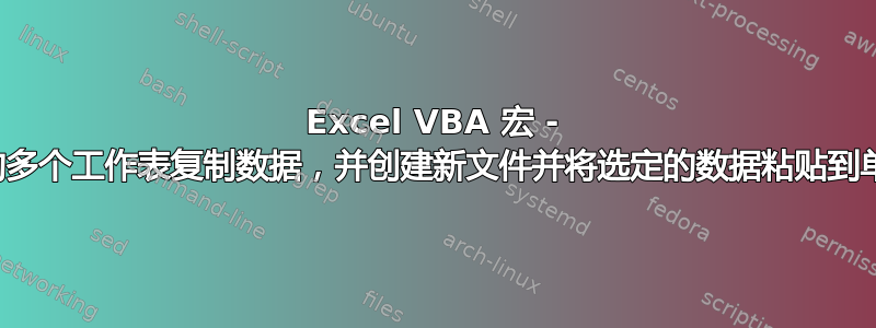 Excel VBA 宏 - 从现有文件中的多个工作表复制数据，并创建新文件并将选定的数据粘贴到单独的工作表中