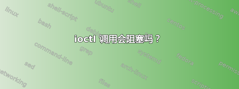 ioctl 调用会阻塞吗？