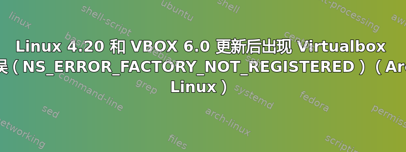 Linux 4.20 和 VBOX 6.0 更新后出现 Virtualbox 错误（NS_ERROR_FACTORY_NOT_REGISTERED）（Arch Linux）