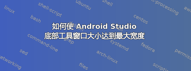 如何使 Android Studio 底部工具窗口大小达到最大宽度