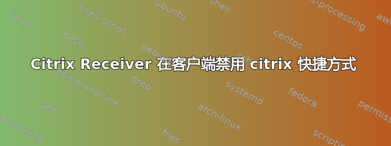 Citrix Receiver 在客户端禁用 citrix 快捷方式