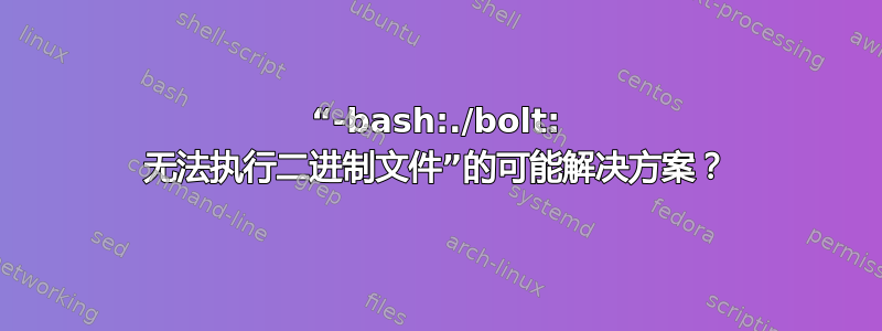 “-bash:./bolt: 无法执行二进制文件”的可能解决方案？