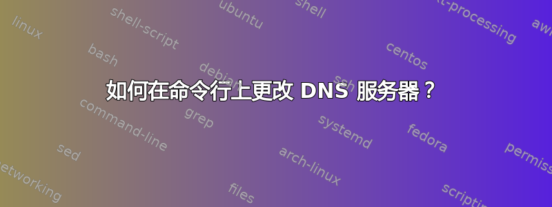 如何在命令行上更改 DNS 服务器？