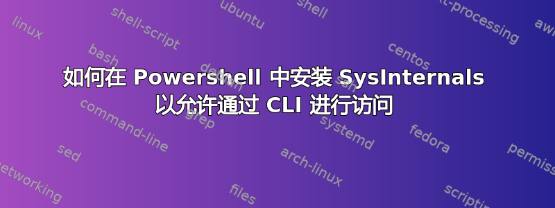 如何在 Powershell 中安装 SysInternals 以允许通过 CLI 进行访问