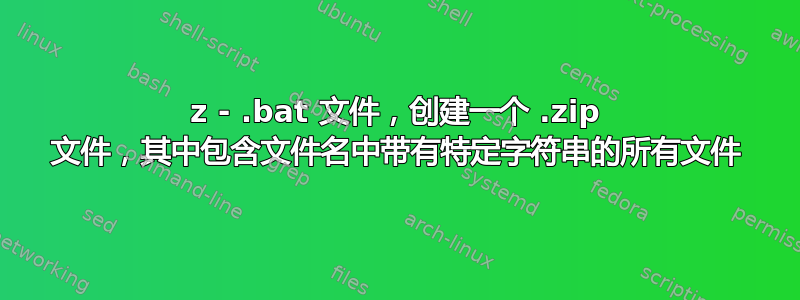 7z - .bat 文件，创建一个 .zip 文件，其中包含文件名中带有特定字符串的所有文件