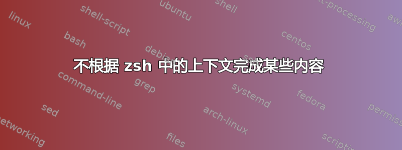 不根据 zsh 中的上下文完成某些内容