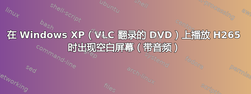 在 Windows XP（VLC 翻录的 DVD）上播放 H265 时出现空白屏幕（带音频）