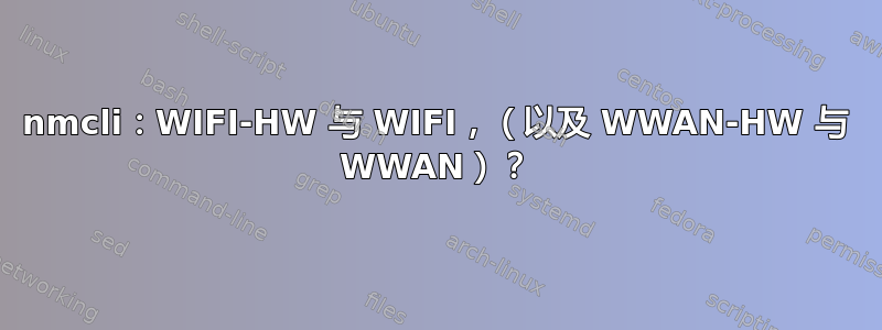 nmcli：WIFI-HW 与 WIFI，（以及 WWAN-HW 与 WWAN）？