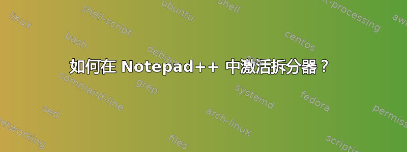 如何在 Notepad++ 中激活拆分器？