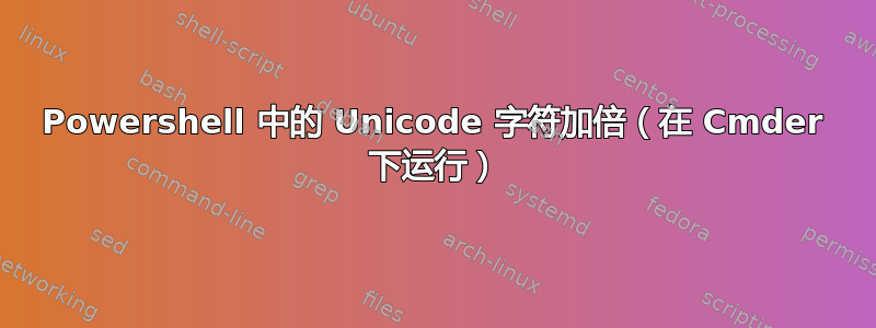 Powershell 中的 Unicode 字符加倍（在 Cmder 下运行）