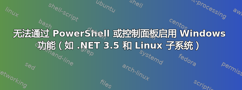 无法通过 PowerShell 或控制面板启用 Windows 功能（如 .NET 3.5 和 Linux 子系统）