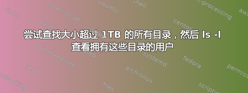 尝试查找大小超过 1TB 的所有目录，然后 ls -l 查看拥有这些目录的用户