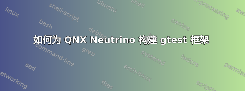 如何为 QNX Neutrino 构建 gtest 框架