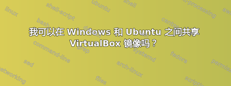 我可以在 Windows 和 Ubuntu 之间共享 VirtualBox 镜像吗？