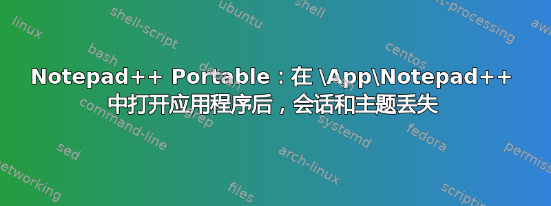 Notepad++ Portable：在 \App\Notepad++ 中打开应用程序后，会话和主题丢失