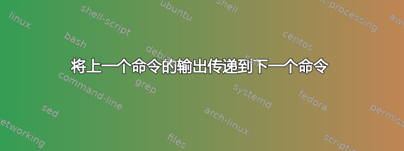 将上一个命令的输出传递到下一个命令