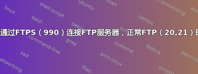 无法通过FTPS（990）连接FTP服务器，正常FTP（20,21）即可