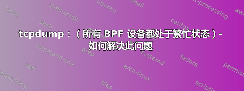 tcpdump：（所有 BPF 设备都处于繁忙状态）- 如何解决此问题