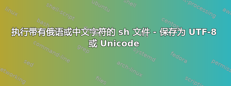 执行带有俄语或中文字符的 sh 文件 - 保存为 UTF-8 或 Unicode